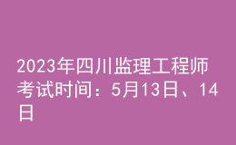 2023年四川監(jiān)理工程師考試時(shí)間：5月13日、14日