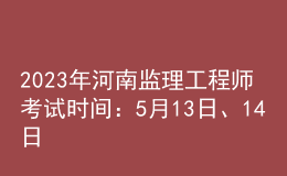 2023年河南監(jiān)理工程師考試時間：5月13日、14日