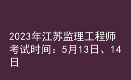 2023年江蘇監(jiān)理工程師考試時(shí)間：5月13日、14日
