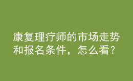 康復(fù)理療師的市場走勢和報(bào)名條件，怎么看？