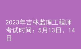 2023年吉林監(jiān)理工程師考試時(shí)間：5月13日、14日