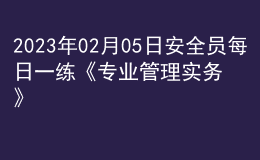 2023年02月05日安全員每日一練《專業(yè)管理實務(wù)》