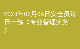 2023年02月06日安全員每日一練《專業(yè)管理實務(wù)》
