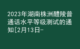 2023年湖南株洲醴陵普通話水平等級測試的通知[2月13日-17日報(bào)名]