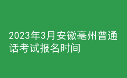 2023年3月安徽亳州普通話考試報(bào)名時(shí)間2月22日起