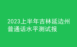 2023上半年吉林延邊州普通話水平測試報名通知[預報名2月20日起]