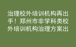 治理校外培訓(xùn)機(jī)構(gòu)再出手！鄭州市非學(xué)科類校外培訓(xùn)機(jī)構(gòu)治理方案出爐