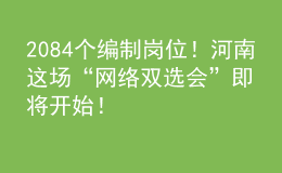 2084個編制崗位！河南這場“網(wǎng)絡(luò)雙選會”即將開始！
