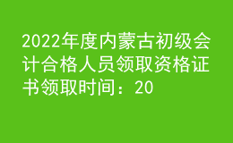 2022年度內(nèi)蒙古初級會計合格人員領(lǐng)取資格證書領(lǐng)取時間：2023年2月15日起
