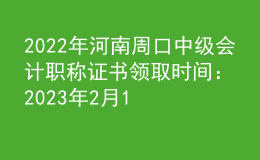 2022年河南周口中級(jí)會(huì)計(jì)職稱證書領(lǐng)取時(shí)間：2023年2月13日-12月31日
