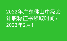 2022年廣東佛山中級會計職稱證書領取時間：2023年2月14日-4月14日