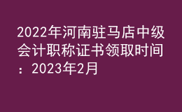 2022年河南駐馬店中級會計職稱證書領取時間：2023年2月13日-5月31日