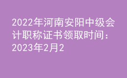 2022年河南安陽中級會計職稱證書領取時間：2023年2月20日-8月30日