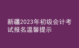 新疆2023年初級(jí)會(huì)計(jì)考試報(bào)名溫馨提示