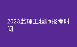 2023監(jiān)理工程師報(bào)考時(shí)間