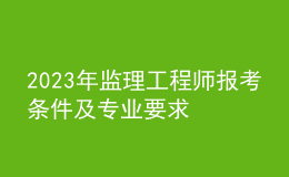 2023年監(jiān)理工程師報(bào)考條件及專(zhuān)業(yè)要求
