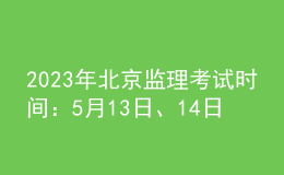2023年北京監(jiān)理考試時間：5月13日、14日