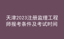 天津2023注冊(cè)監(jiān)理工程師報(bào)考條件及考試時(shí)間
