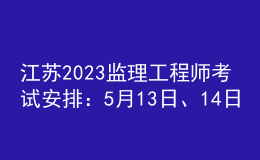 江蘇2023監(jiān)理工程師考試安排：5月13日、14日