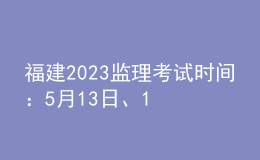 福建2023監(jiān)理考試時(shí)間：5月13日、14日