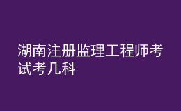 湖南注冊監(jiān)理工程師考試考幾科