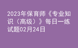2023年保育師《專業(yè)知識(shí)（高級(jí)）》每日一練試題02月24日