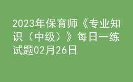 2023年保育師《專業(yè)知識(shí)（中級(jí)）》每日一練試題02月26日