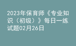 2023年保育師《專業(yè)知識(shí)（初級(jí)）》每日一練試題02月26日