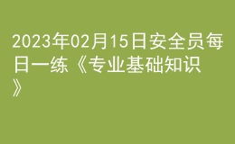 2023年02月15日安全員每日一練《專(zhuān)業(yè)基礎(chǔ)知識(shí)》