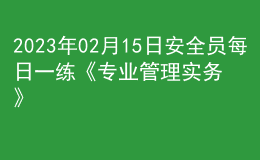 2023年02月15日安全員每日一練《專業(yè)管理實務(wù)》