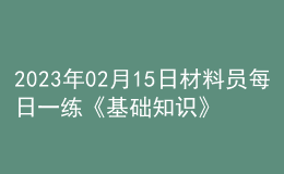2023年02月15日材料員每日一練《基礎(chǔ)知識(shí)》
