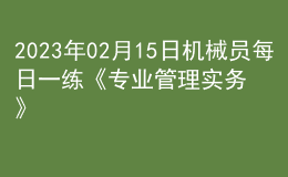 2023年02月15日機(jī)械員每日一練《專業(yè)管理實(shí)務(wù)》
