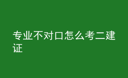 專業(yè)不對(duì)口怎么考二建證