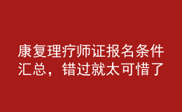 康復(fù)理療師證報(bào)名條件匯總，錯(cuò)過就太可惜了