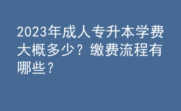 2023年成人專(zhuān)升本學(xué)費(fèi)大概多少？繳費(fèi)流程有哪些？