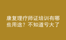 康復理療師證培訓有哪些用途？不知道虧大了！