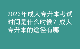 2023年成人專升本考試時間是什么時候？成人專升本的途徑有哪些？