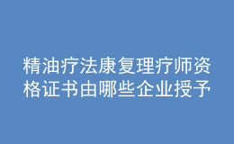 精油療法康復理療師資格證書由哪些企業(yè)授予？