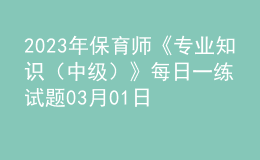 2023年保育師《專(zhuān)業(yè)知識(shí)（中級(jí)）》每日一練試題03月01日