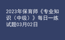 2023年保育師《專業(yè)知識(shí)（中級(jí)）》每日一練試題03月02日