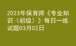 2023年保育師《專(zhuān)業(yè)知識(shí)（初級(jí)）》每日一練試題03月02日