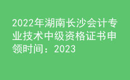 2022年湖南長沙會計(jì)專業(yè)技術(shù)中級資格證書申領(lǐng)時間：2023年2月8日起