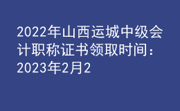 2022年山西運(yùn)城中級會計(jì)職稱證書領(lǐng)取時間：2023年2月22日-2月28日