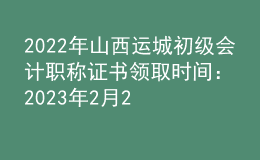 2022年山西運(yùn)城初級會計(jì)職稱證書領(lǐng)取時間：2023年2月22日-2月28日