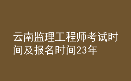 云南監(jiān)理工程師考試時間及報名時間23年