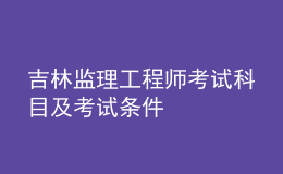 吉林監(jiān)理工程師考試科目及考試條件