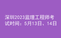深圳2023監(jiān)理工程師考試時(shí)間：5月13日、14日