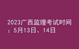 2023廣西監(jiān)理考試時間：5月13日、14日
