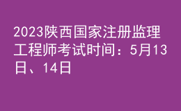 2023陜西國家注冊監(jiān)理工程師考試時間：5月13日、14日