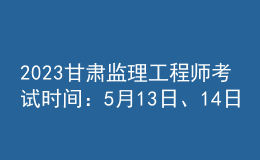 2023甘肅監(jiān)理工程師考試時(shí)間：5月13日、14日